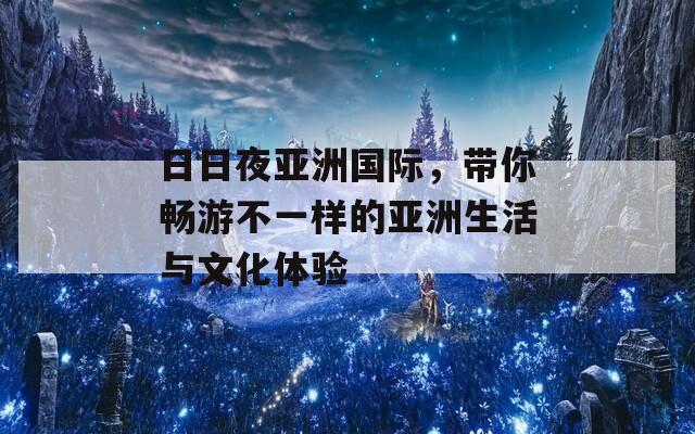日日夜亚洲国际，带你畅游不一样的亚洲生活与文化体验