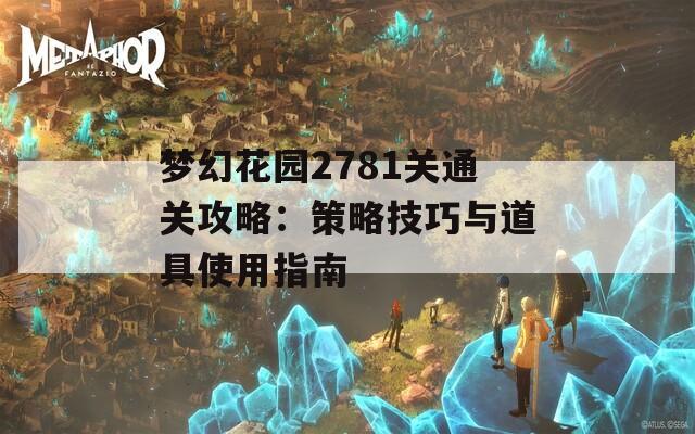 梦幻花园2781关通关攻略：策略技巧与道具使用指南