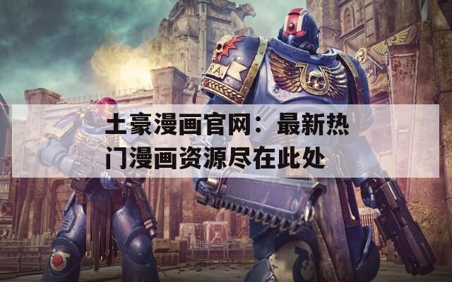 土豪漫画官网：最新热门漫画资源尽在此处