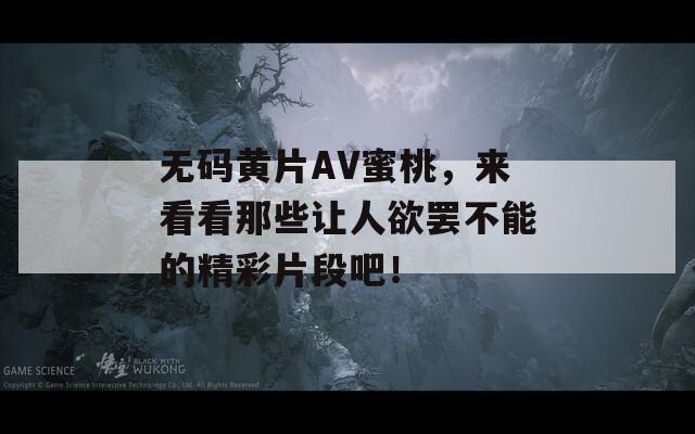 无码黄片AV蜜桃，来看看那些让人欲罢不能的精彩片段吧！