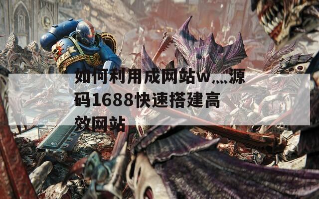 如何利用成网站w灬源码1688快速搭建高效网站