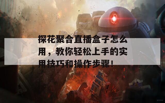 探花聚合直播盒子怎么用，教你轻松上手的实用技巧和操作步骤！