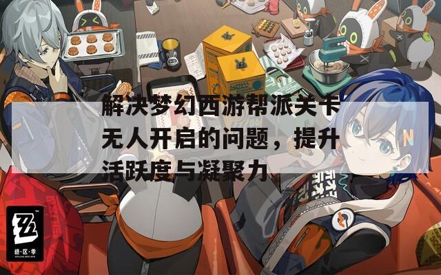 解决梦幻西游帮派关卡无人开启的问题，提升活跃度与凝聚力