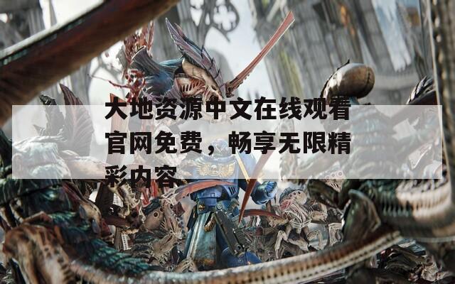 大地资源中文在线观看官网免费，畅享无限精彩内容