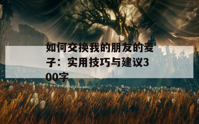 如何交换我的朋友的麦子：实用技巧与建议300字