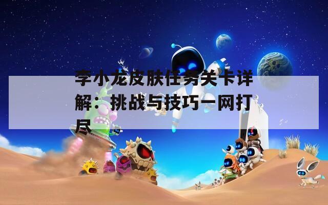 李小龙皮肤任务关卡详解：挑战与技巧一网打尽