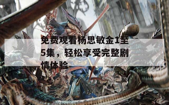 免费观看杨思敏金1至5集，轻松享受完整剧情体验