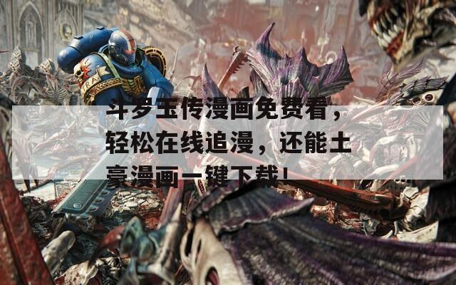 斗罗玉传漫画免费看，轻松在线追漫，还能土豪漫画一键下载！