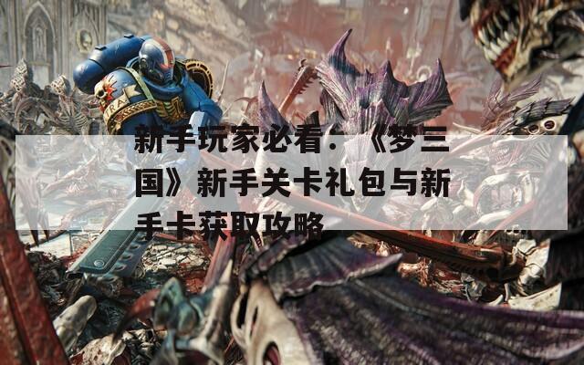 新手玩家必看：《梦三国》新手关卡礼包与新手卡获取攻略