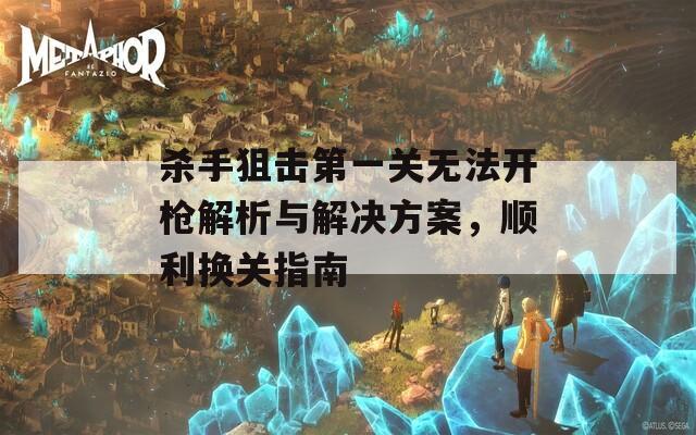 杀手狙击第一关无法开枪解析与解决方案，顺利换关指南