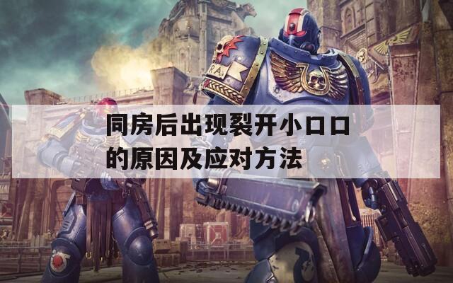 同房后出现裂开小口口的原因及应对方法  第1张