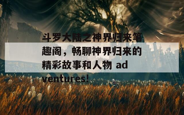 斗罗大陆之神界归来笔趣阁，畅聊神界归来的精彩故事和人物 adventures!