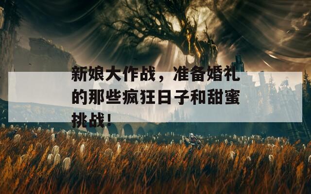 新娘大作战，准备婚礼的那些疯狂日子和甜蜜挑战！