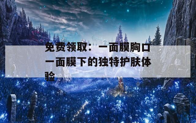免费领取：一面膜胸口一面膜下的独特护肤体验
