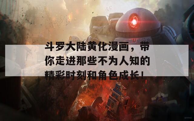 斗罗大陆黄化漫画，带你走进那些不为人知的精彩时刻和角色成长！