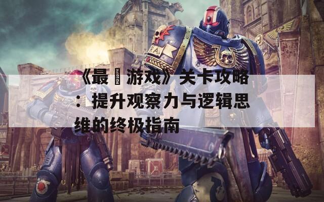 《最囧游戏》关卡攻略：提升观察力与逻辑思维的终极指南