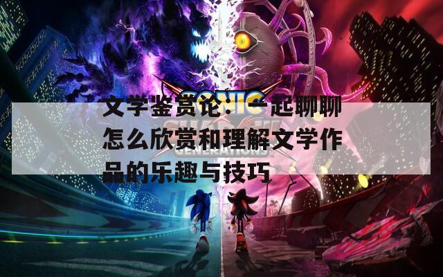 文学鉴赏论：一起聊聊怎么欣赏和理解文学作品的乐趣与技巧  第1张