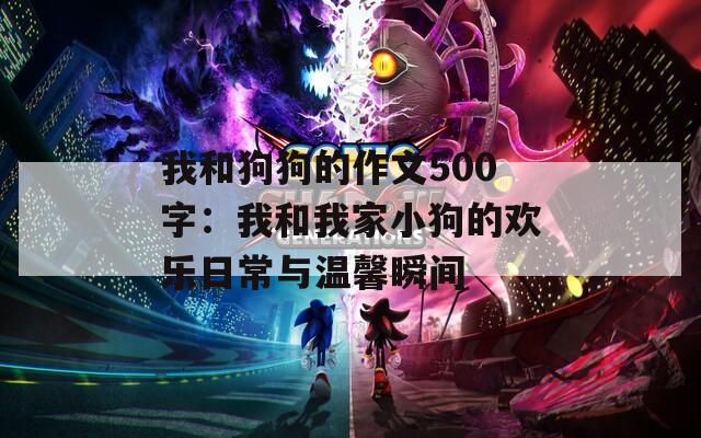 我和狗狗的作文500字：我和我家小狗的欢乐日常与温馨瞬间