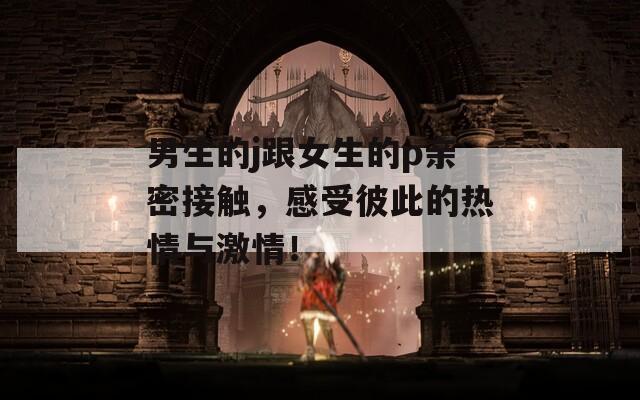 男生的j跟女生的p亲密接触，感受彼此的热情与激情！