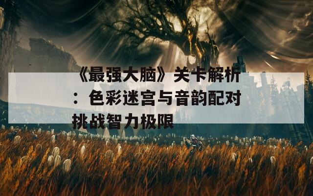 《最强大脑》关卡解析：色彩迷宫与音韵配对挑战智力极限