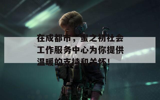 在成都市，蜜之初社会工作服务中心为你提供温暖的支持和关怀！