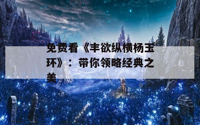 免费看《丰欲纵横杨玉环》：带你领略经典之美