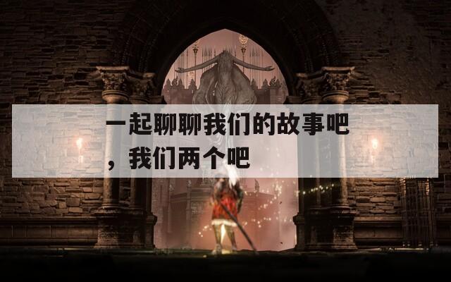 一起聊聊我们的故事吧，我们两个吧