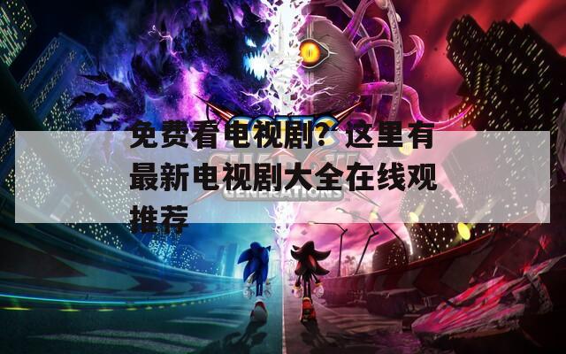 免费看电视剧？这里有最新电视剧大全在线观推荐