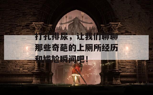 打孔排尿，让我们聊聊那些奇葩的上厕所经历和尴尬瞬间吧！