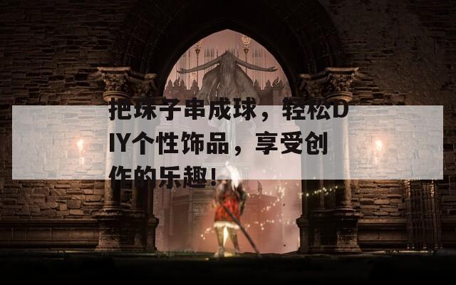 把珠子串成球，轻松DIY个性饰品，享受创作的乐趣！