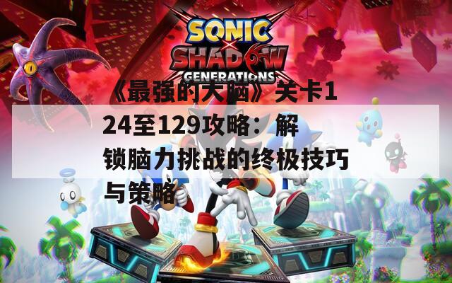 《最强的大脑》关卡124至129攻略：解锁脑力挑战的终极技巧与策略