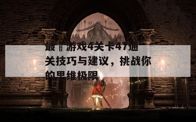 最囧游戏4关卡47通关技巧与建议，挑战你的思维极限