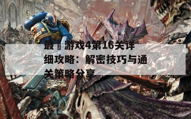 最囧游戏4第16关详细攻略：解密技巧与通关策略分享