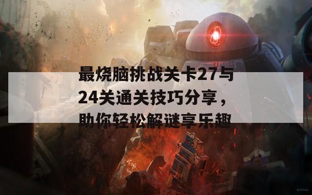 最烧脑挑战关卡27与24关通关技巧分享，助你轻松解谜享乐趣  第1张