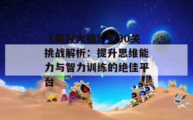 《最强大脑》第90关挑战解析：提升思维能力与智力训练的绝佳平台
