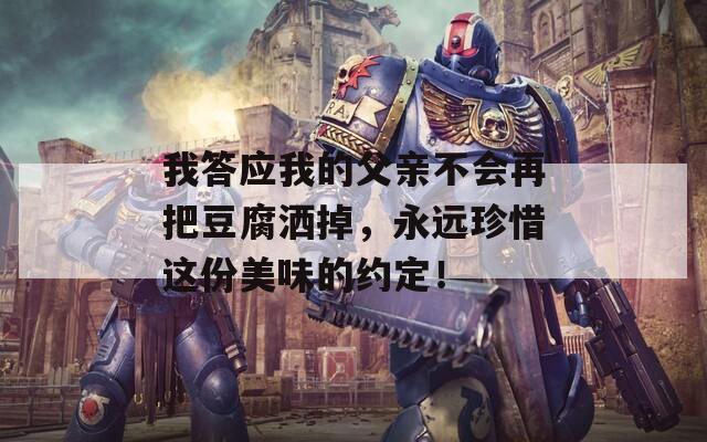 我答应我的父亲不会再把豆腐洒掉，永远珍惜这份美味的约定！