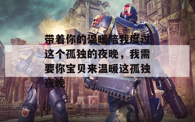 带着你的温暖陪我度过这个孤独的夜晚，我需要你宝贝来温暖这孤独夜晚