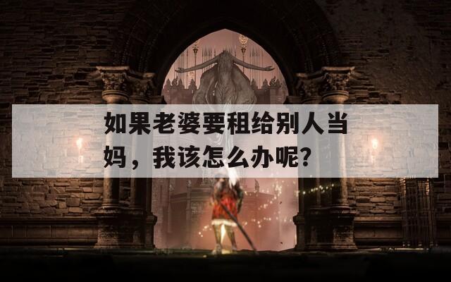 如果老婆要租给别人当妈，我该怎么办呢？