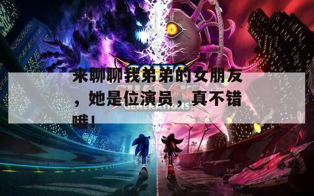 来聊聊我弟弟的女朋友，她是位演员，真不错哦！