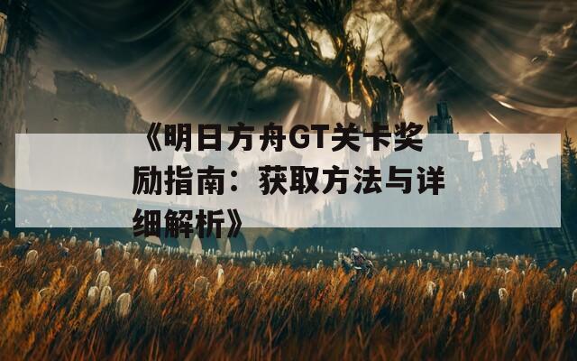 《明日方舟GT关卡奖励指南：获取方法与详细解析》