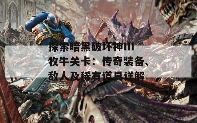 探索暗黑破坏神III牧牛关卡：传奇装备、敌人及稀有道具详解