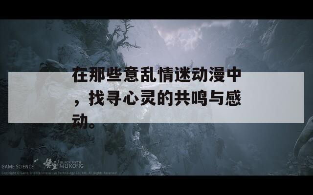 在那些意乱情迷动漫中，找寻心灵的共鸣与感动。