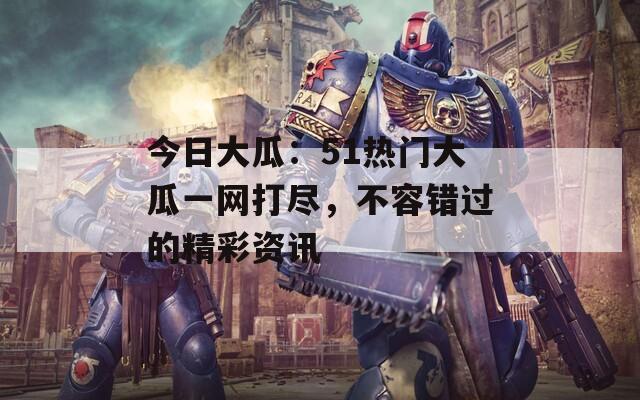 今日大瓜：51热门大瓜一网打尽，不容错过的精彩资讯