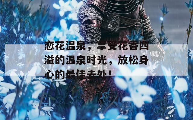 恋花温泉，享受花香四溢的温泉时光，放松身心的最佳去处！