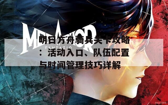 明日方舟骑兵关卡攻略：活动入口、队伍配置与时间管理技巧详解