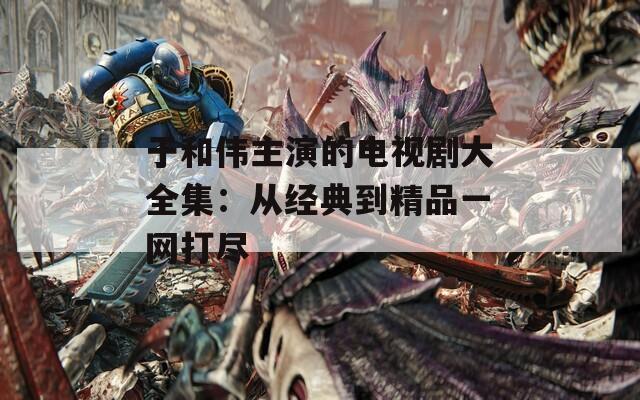 于和伟主演的电视剧大全集：从经典到精品一网打尽