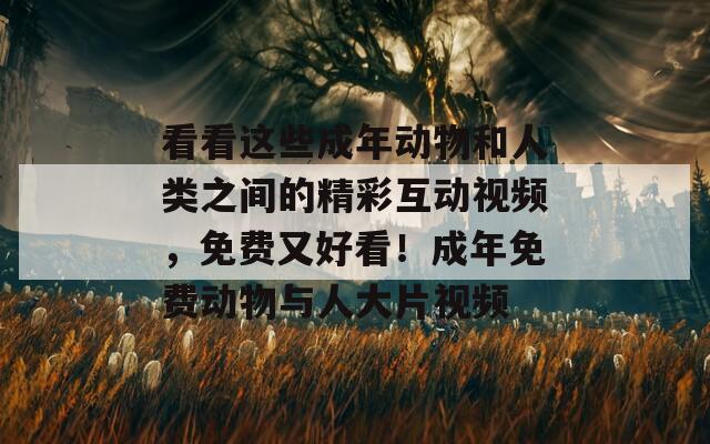 看看这些成年动物和人类之间的精彩互动视频，免费又好看！成年免费动物与人大片视频