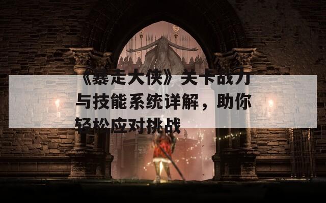 《暴走大侠》关卡战力与技能系统详解，助你轻松应对挑战
