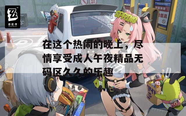 在这个热闹的晚上，尽情享受成人午夜精品无码区久久的乐趣