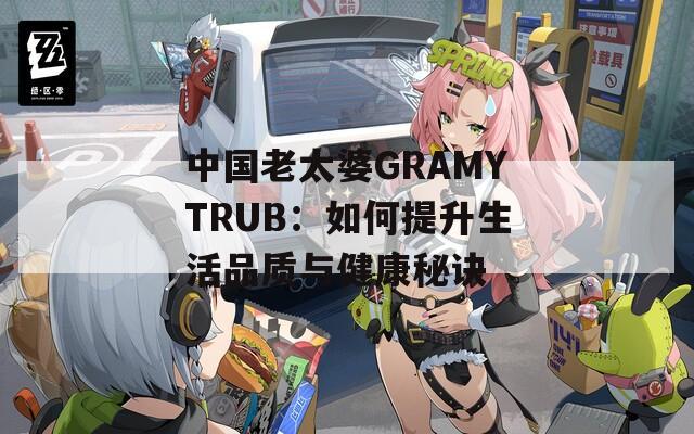 中国老太婆GRAMYTRUB：如何提升生活品质与健康秘诀